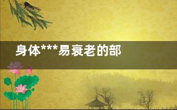身体***易衰老的部位  这部位要加倍呵护(***容易衰老)